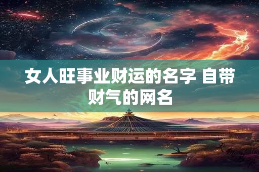 女人旺事业财运的名字 自带财气的网名