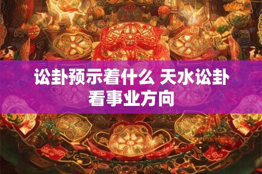 讼卦预示着什么 天水讼卦看事业方向