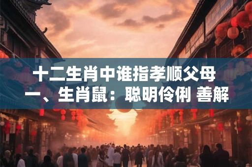 十二生肖中谁指孝顺父母 一、生肖鼠：聪明伶俐 善解人意