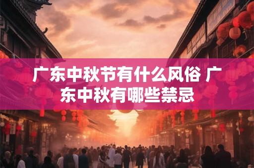 广东中秋节有什么风俗 广东中秋有哪些禁忌