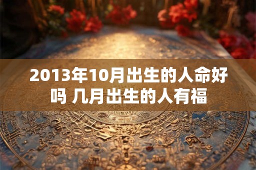 2013年10月出生的人命好吗 几月出生的人有福