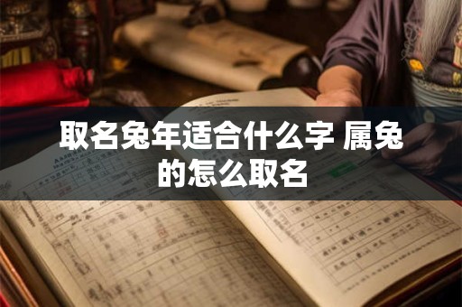 取名兔年适合什么字 属兔的怎么取名