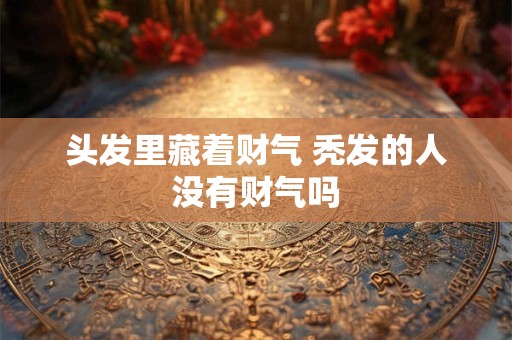 头发里藏着财气 秃发的人没有财气吗