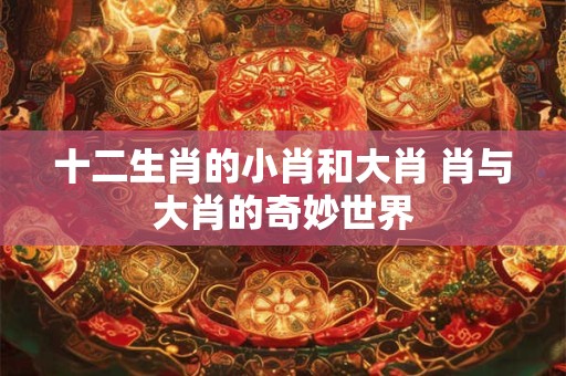 十二生肖的小肖和大肖 肖与大肖的奇妙世界