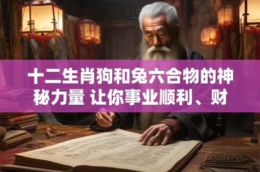 十二生肖狗和兔六合物的神秘力量 让你事业顺利、财运亨通！