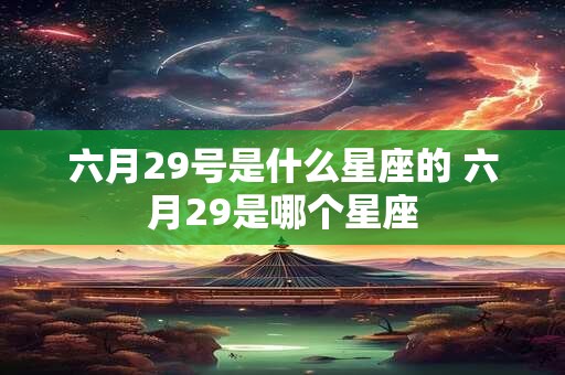 六月29号是什么星座的 六月29是哪个星座
