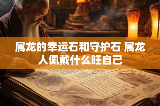 属龙的幸运石和守护石 属龙人佩戴什么旺自己