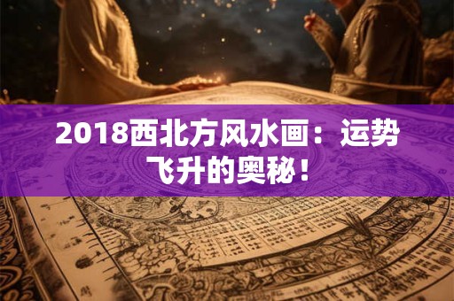 2018西北方风水画：运势飞升的奥秘！
