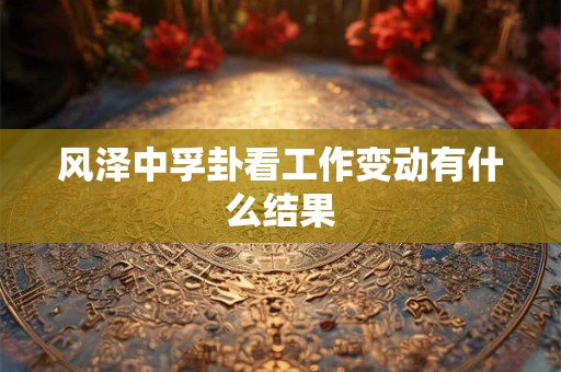 详细阅读:风泽中孚卦看工作变动有什么结果 风泽中孚卦看工作变动有什么结果