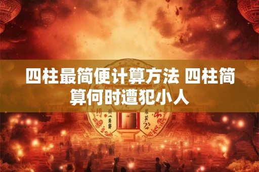 四柱最简便计算方法 四柱简算何时遭犯小人