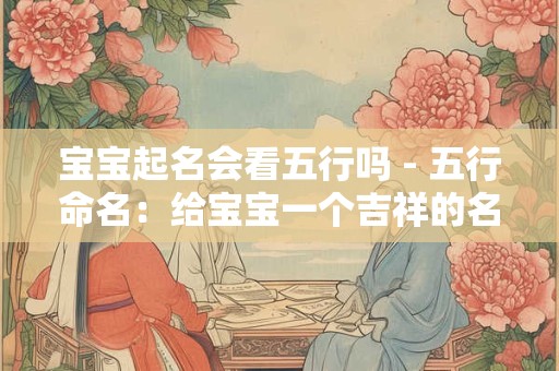 宝宝起名会看五行吗 - 五行命名：给宝宝一个吉祥的名字