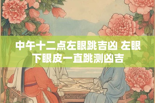 中午十二点左眼跳吉凶 左眼下眼皮一直跳测凶吉