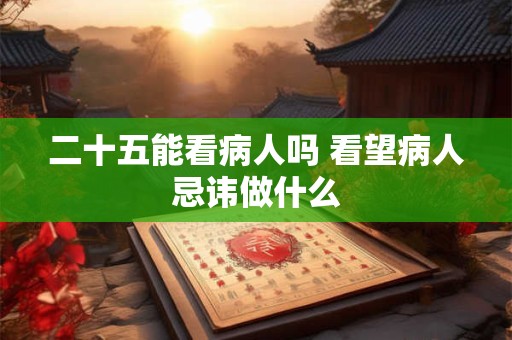 二十五能看病人吗 看望病人忌讳做什么