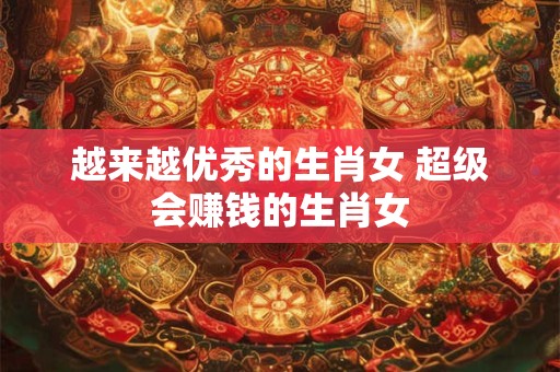 越来越优秀的生肖女 超级会赚钱的生肖女