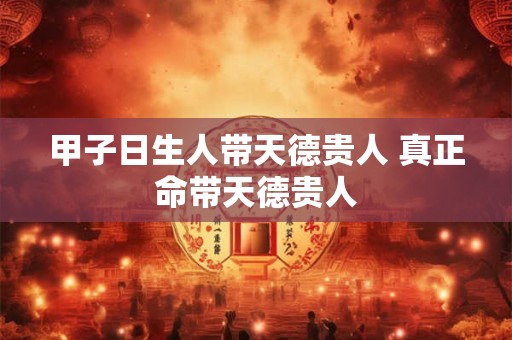 甲子日生人带天德贵人 真正命带天德贵人