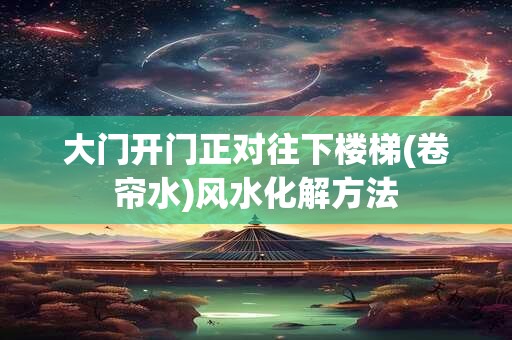 大门开门正对往下楼梯(卷帘水)风水化解方法