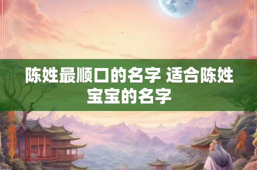 陈姓最顺口的名字 适合陈姓宝宝的名字