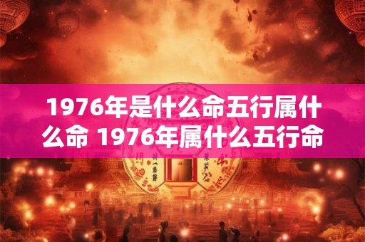1976年是什么命五行属什么命 1976年属什么五行命