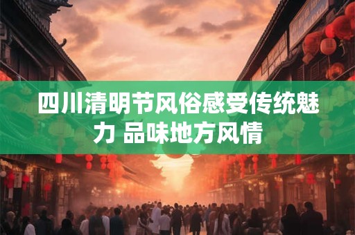 四川清明节风俗感受传统魅力 品味地方风情