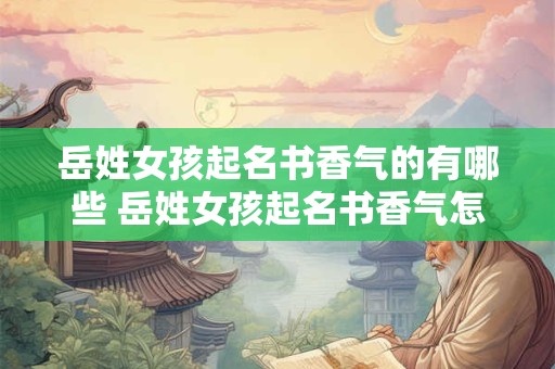 详细阅读:岳姓女孩起名书香气的有哪些 岳姓女孩起名书香气怎么选 岳姓女孩起名书香气的有哪些 岳姓女孩起名书香气怎么选