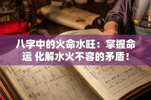 八字中的火命水旺：掌握命运 化解水火不容的矛盾！
