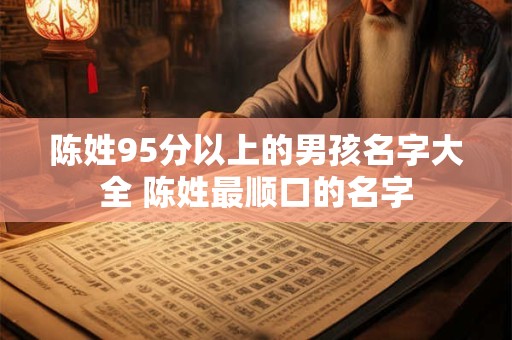 陈姓95分以上的男孩名字大全 陈姓最顺口的名字
