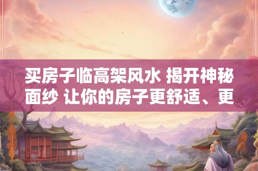买房子临高架风水 揭开神秘面纱 让你的房子更舒适、更安全