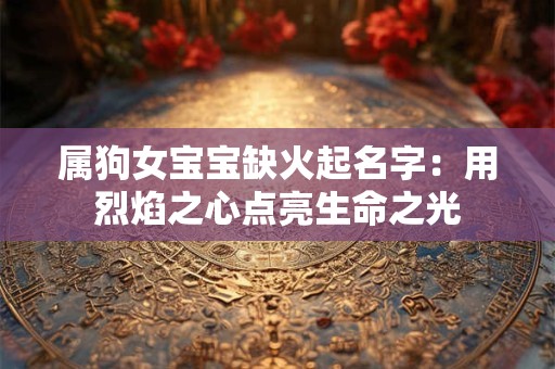 详细阅读:属狗女宝宝缺火起名字:用烈焰之心点亮生命之光 属狗女宝宝缺火起名字:用烈焰之心点亮生命之光