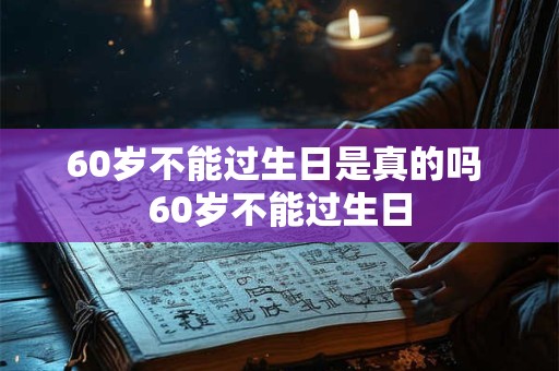 60岁不能过生日是真的吗 60岁不能过生日