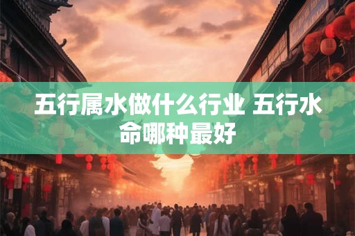 五行属水做什么行业 五行水命哪种最好