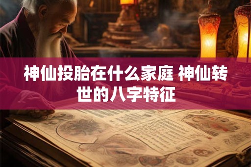 神仙投胎在什么家庭 神仙转世的八字特征