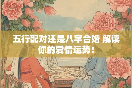 五行配对还是八字合婚 解读你的爱情运势！
