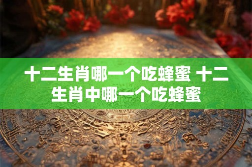 十二生肖哪一个吃蜂蜜 十二生肖中哪一个吃蜂蜜