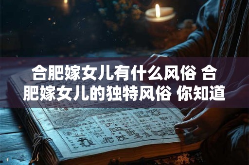 合肥嫁女儿有什么风俗 合肥嫁女儿的独特风俗 你知道多少