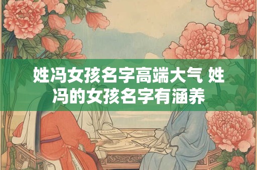 姓冯女孩名字高端大气 姓冯的女孩名字有涵养