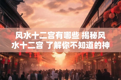 风水十二宫有哪些 揭秘风水十二宫 了解你不知道的神秘领域