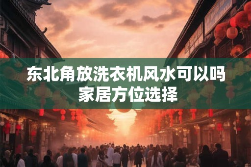东北角放洗衣机风水可以吗 家居方位选择