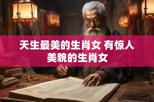 天生最美的生肖女 有惊人美貌的生肖女