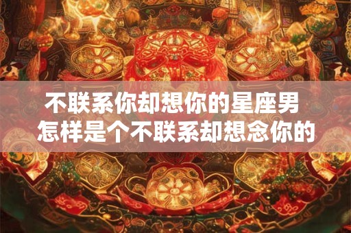 不联系你却想你的星座男 怎样是个不联系却想念你的星座男