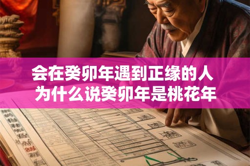 详细阅读:会在癸卯年遇到正缘的人 为什么说癸卯年是桃花年 会在癸卯年遇到正缘的人 为什么说癸卯年是桃花年