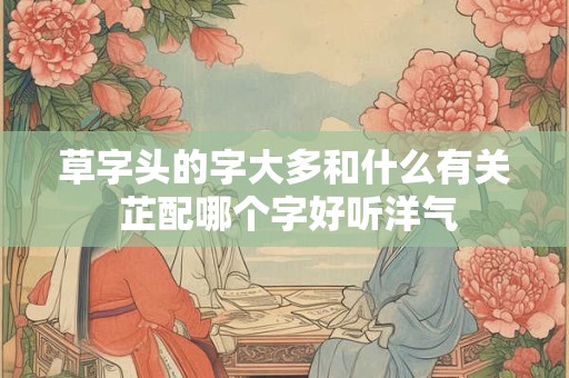 草字头的字大多和什么有关 芷配哪个字好听洋气