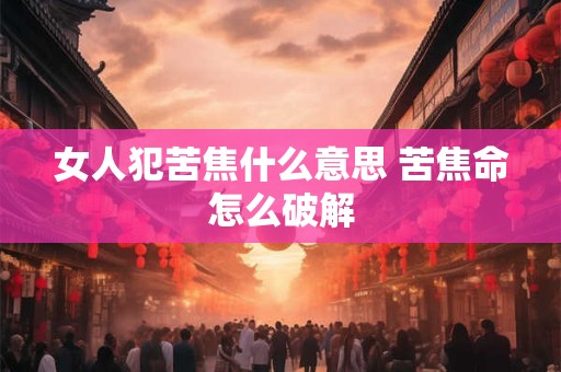 女人犯苦焦什么意思 苦焦命怎么破解