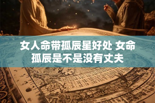 女人命带孤辰星好处 女命孤辰是不是没有丈夫