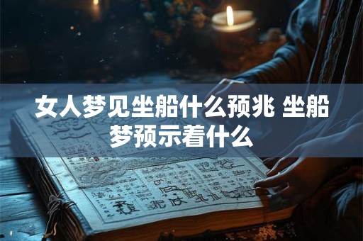 详细阅读:女人梦见坐船什么预兆 坐船梦预示着什么 女人梦见坐船什么预兆 坐船梦预示着什么