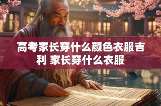 详细阅读:高考家长穿什么颜色衣服吉利 家长穿什么衣服 高考家长穿什么颜色衣服吉利 家长穿什么衣服