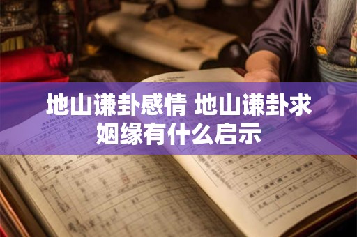 地山谦卦感情 地山谦卦求姻缘有什么启示