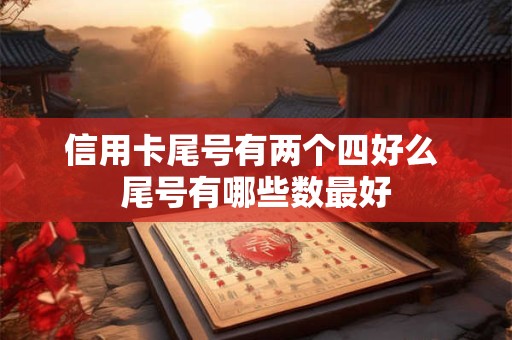 信用卡尾号有两个四好么 尾号有哪些数最好