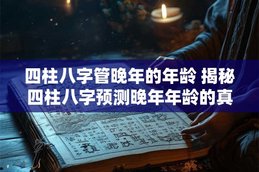 四柱八字管晚年的年龄 揭秘四柱八字预测晚年年龄的真相！