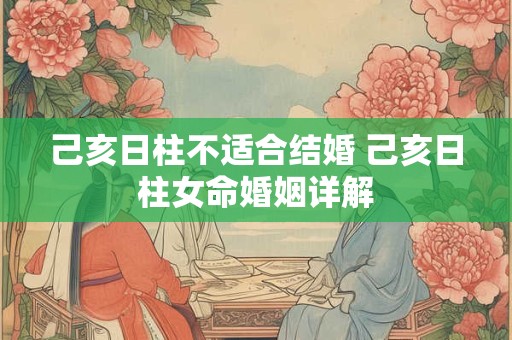 己亥日柱不适合结婚 己亥日柱女命婚姻详解