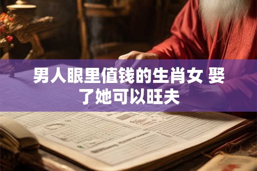 男人眼里值钱的生肖女 娶了她可以旺夫